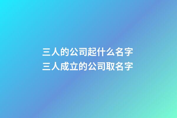三人的公司起什么名字 三人成立的公司取名字-第1張-公司起名-玄機派